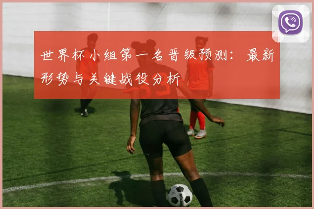 世界杯小组第一名晋级预测:最新形势与关键战役分析