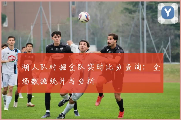湖人队对掘金队实时比分查询:全场数据统计与分析