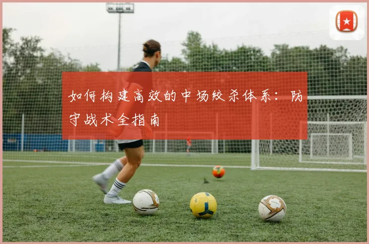 如何构建高效的中场绞杀体系:防守战术全指南