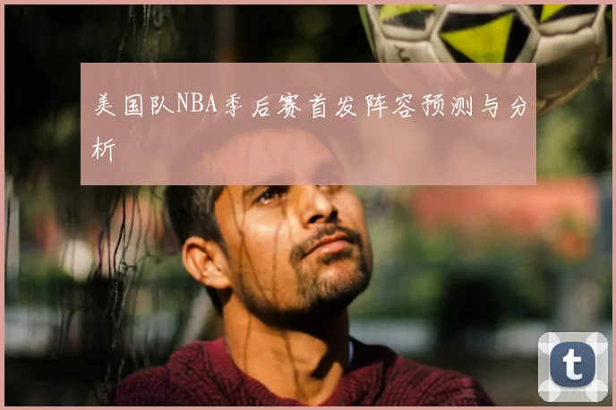 美国队NBA季后赛首发阵容预测与分析