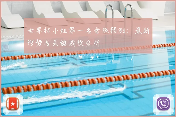 世界杯小组第一名晋级预测:最新形势与关键战役分析