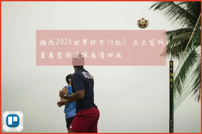 梅西2026世界杯开门红！点击官网查看首场进球高清回放