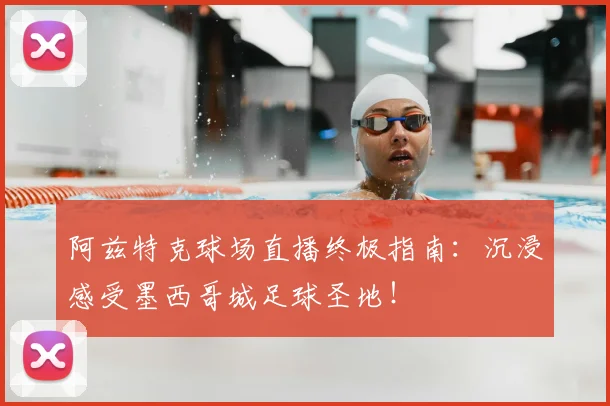 阿兹特克球场直播终极指南：沉浸感受墨西哥城足球圣地！
