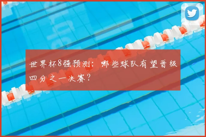 世界杯8强预测：哪些球队有望晋级四分之一决赛？
