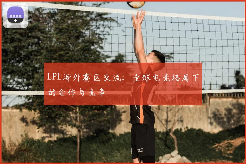 LPL海外赛区交流：全球电竞格局下的合作与竞争