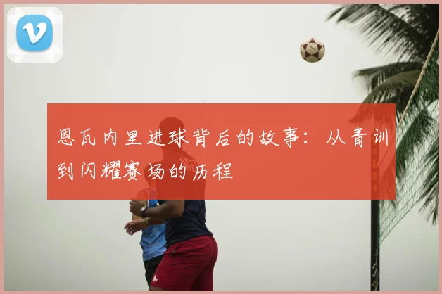 恩瓦内里进球背后的故事：从青训到闪耀赛场的历程