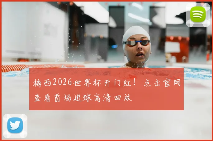 梅西2026世界杯开门红！点击官网查看首场进球高清回放
