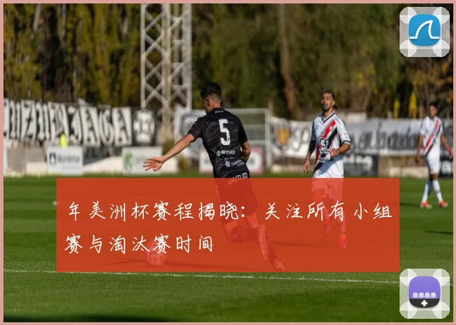 年美洲杯赛程揭晓：关注所有小组赛与淘汰赛时间