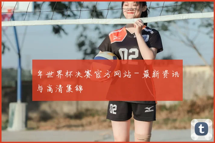 年世界杯决赛官方网站 - 最新资讯与高清集锦
