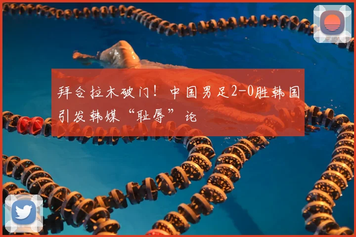拜合拉木破门！中国男足2-0胜韩国引发韩媒“耻辱”论