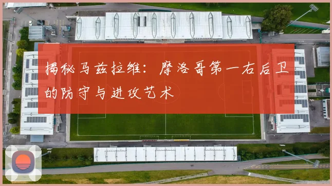 揭秘马兹拉维：摩洛哥第一右后卫的防守与进攻艺术