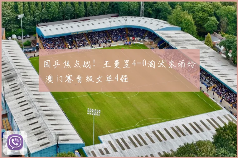 国乒焦点战！王曼昱4-0淘汰朱雨玲 澳门赛晋级女单4强