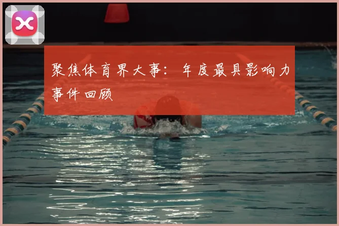 聚焦体育界大事：年度最具影响力事件回顾