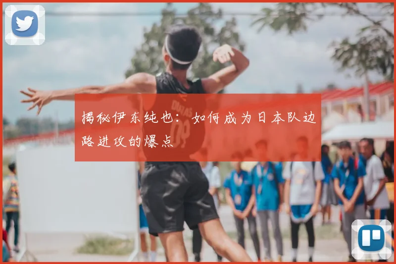 揭秘伊东纯也：如何成为日本队边路进攻的爆点