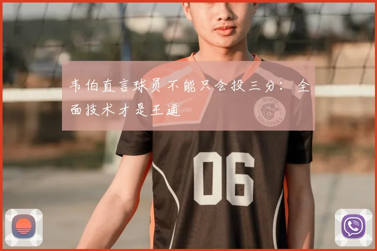 韦伯直言球员不能只会投三分:全面技术才是王道