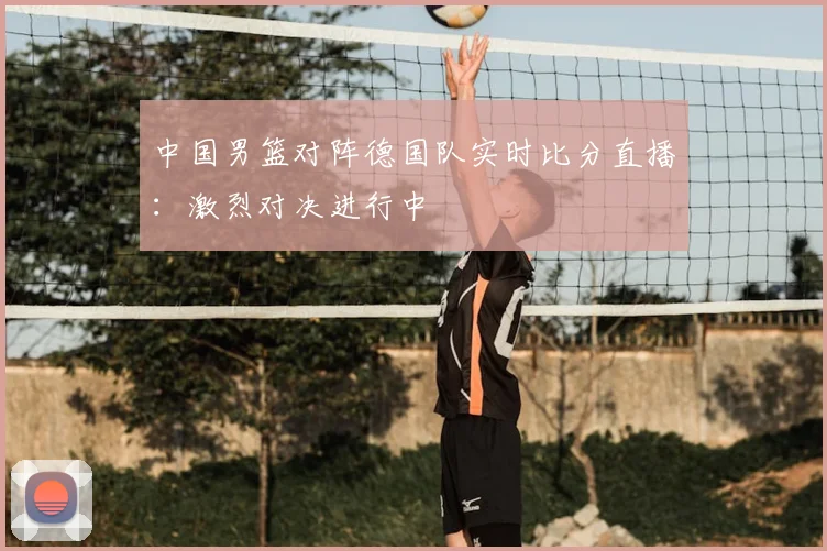 中国男篮对阵德国队实时比分直播:激烈对决进行中