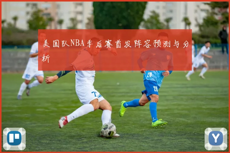 美国队NBA季后赛首发阵容预测与分析