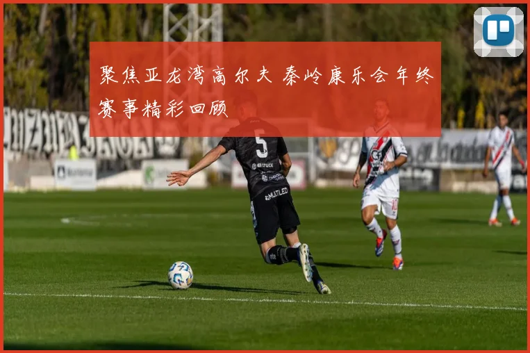 聚焦亚龙湾高尔夫 秦岭康乐会年终赛事精彩回顾