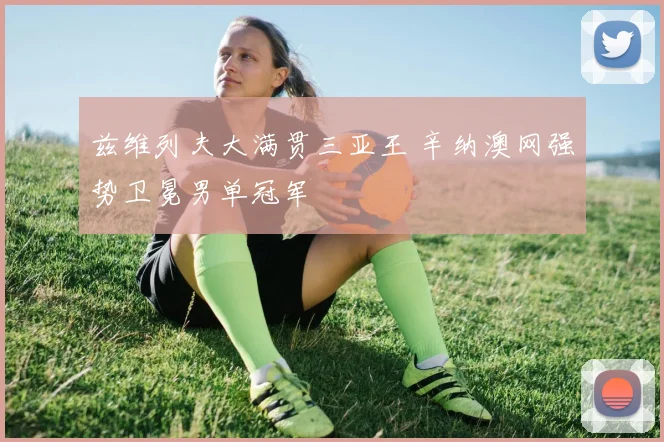兹维列夫大满贯三亚王 辛纳澳网强势卫冕男单冠军