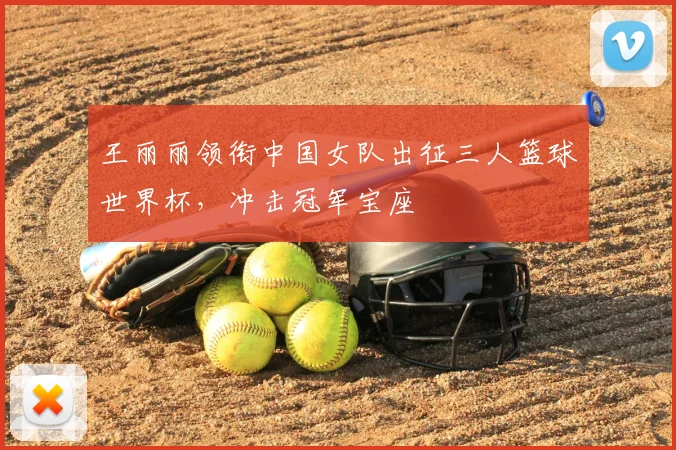 王丽丽领衔中国女队出征三人篮球世界杯,冲击冠军宝座