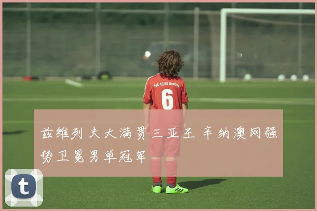 兹维列夫大满贯三亚王 辛纳澳网强势卫冕男单冠军