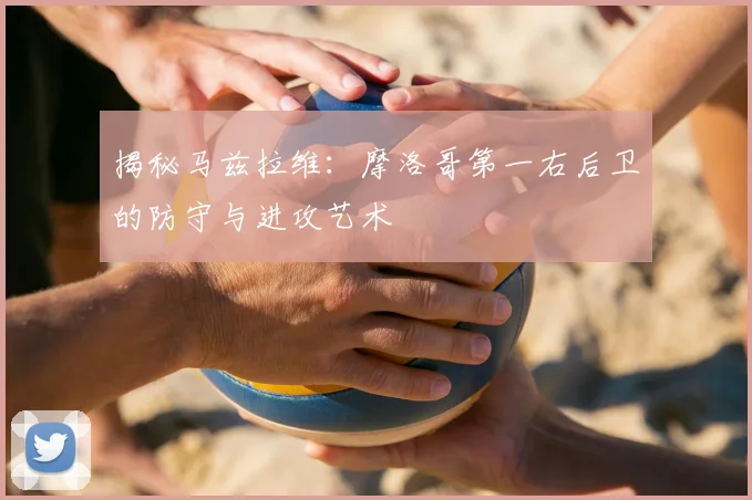 揭秘马兹拉维：摩洛哥第一右后卫的防守与进攻艺术